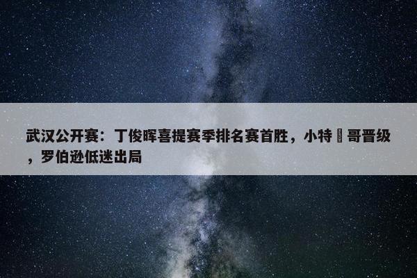 武汉公开赛：丁俊晖喜提赛季排名赛首胜，小特囧哥晋级，罗伯逊低迷出局