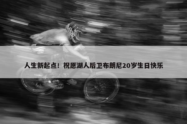 人生新起点！祝愿湖人后卫布朗尼20岁生日快乐