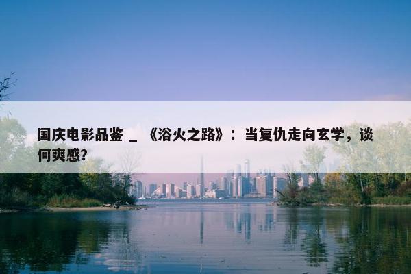 国庆电影品鉴 _ 《浴火之路》：当复仇走向玄学，谈何爽感？