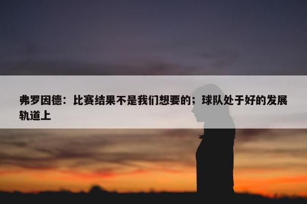 弗罗因德：比赛结果不是我们想要的；球队处于好的发展轨道上