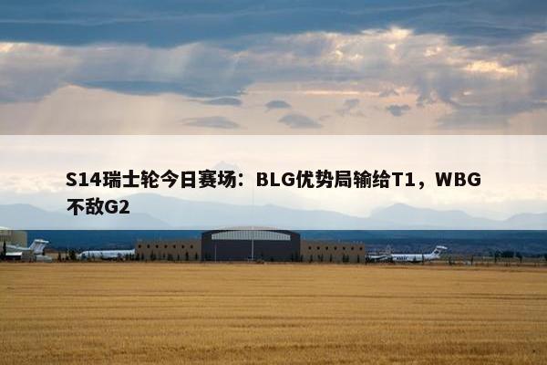 S14瑞士轮今日赛场：BLG优势局输给T1，WBG不敌G2