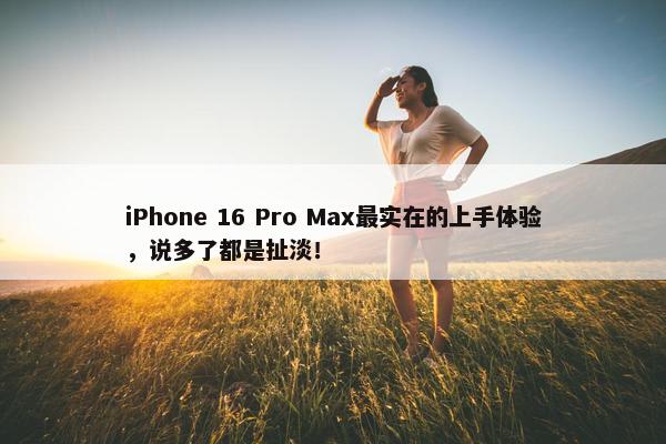 iPhone 16 Pro Max最实在的上手体验，说多了都是扯淡！