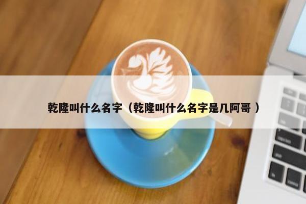 乾隆叫什么名字（乾隆叫什么名字是几阿哥 ）