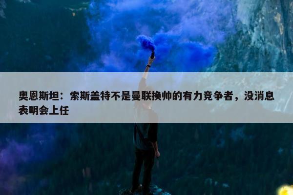 奥恩斯坦：索斯盖特不是曼联换帅的有力竞争者，没消息表明会上任