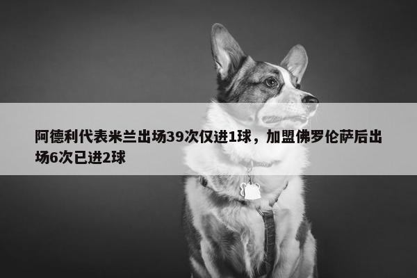 阿德利代表米兰出场39次仅进1球，加盟佛罗伦萨后出场6次已进2球