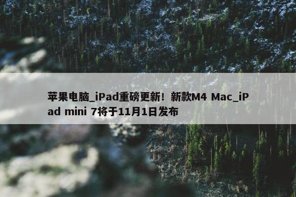 苹果电脑_iPad重磅更新！新款M4 Mac_iPad mini 7将于11月1日发布