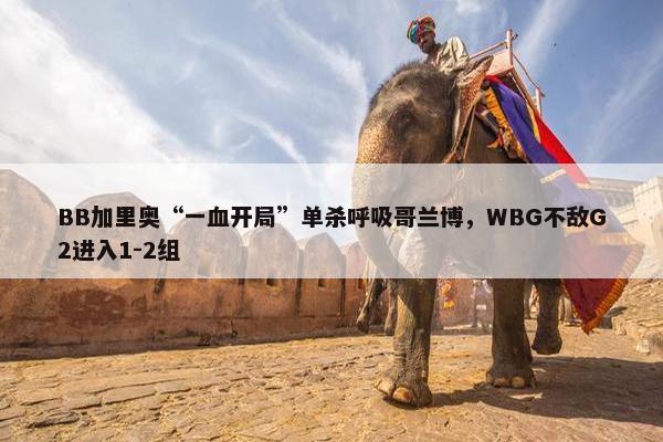 BB加里奥“一血开局”单杀呼吸哥兰博，WBG不敌G2进入1-2组