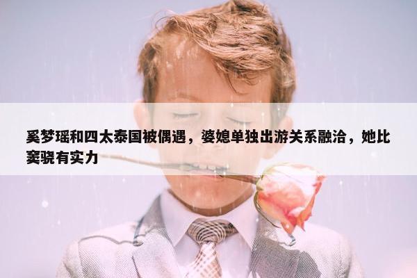 奚梦瑶和四太泰国被偶遇，婆媳单独出游关系融洽，她比窦骁有实力