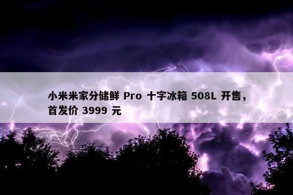 小米米家分储鲜 Pro 十字冰箱 508L 开售，首发价 3999 元