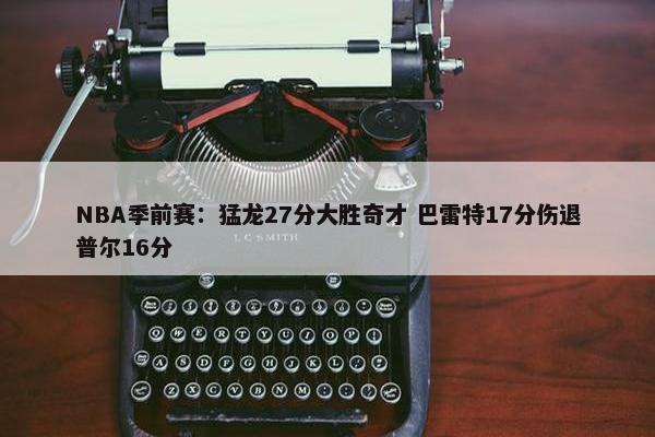 NBA季前赛：猛龙27分大胜奇才 巴雷特17分伤退普尔16分