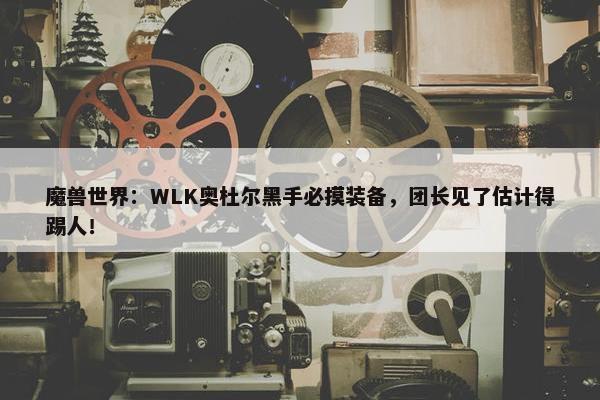 魔兽世界：WLK奥杜尔黑手必摸装备，团长见了估计得踢人！