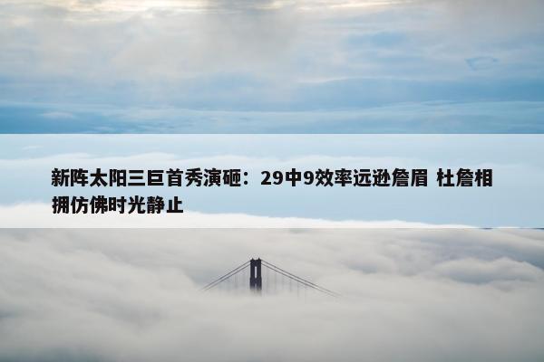 新阵太阳三巨首秀演砸：29中9效率远逊詹眉 杜詹相拥仿佛时光静止