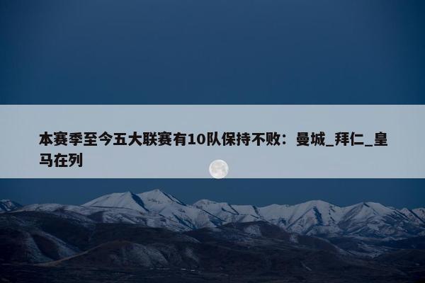 本赛季至今五大联赛有10队保持不败：曼城_拜仁_皇马在列