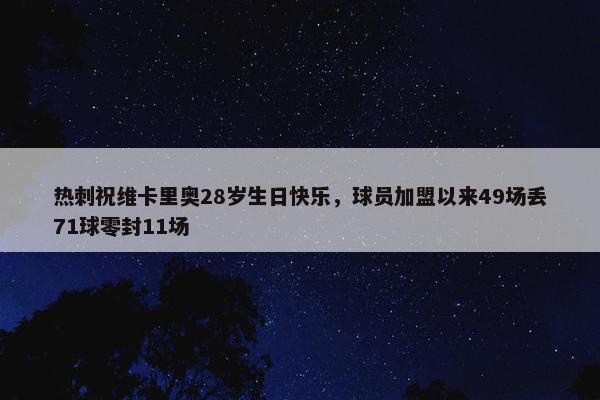 热刺祝维卡里奥28岁生日快乐，球员加盟以来49场丢71球零封11场