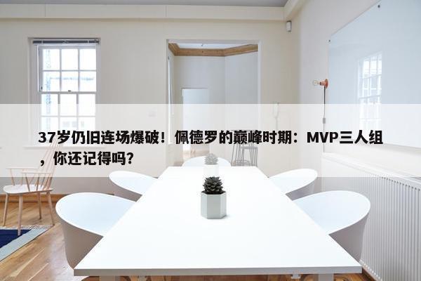 37岁仍旧连场爆破！佩德罗的巅峰时期：MVP三人组，你还记得吗？