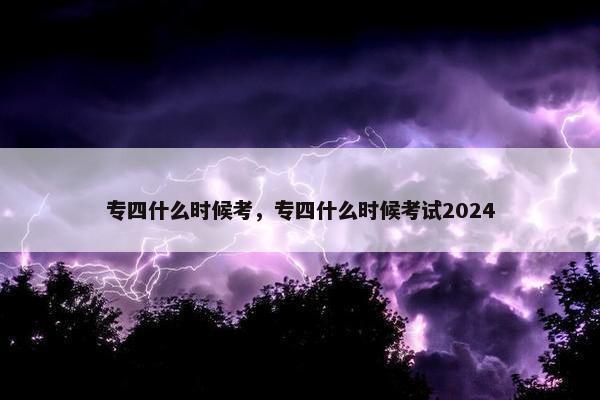 专四什么时候考，专四什么时候考试2024