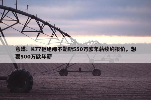 意媒：K77拒绝那不勒斯550万欧年薪续约报价，想要800万欧年薪