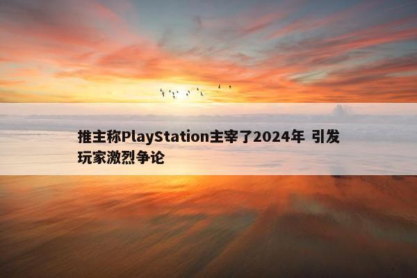 推主称PlayStation主宰了2024年 引发玩家激烈争论