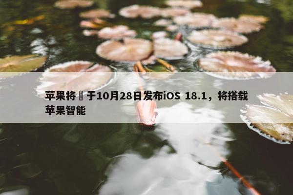 苹果将​于10月28日发布iOS 18.1，将搭载苹果智能