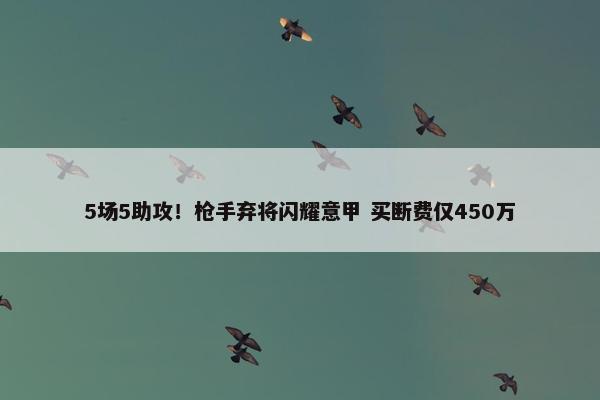 5场5助攻！枪手弃将闪耀意甲 买断费仅450万