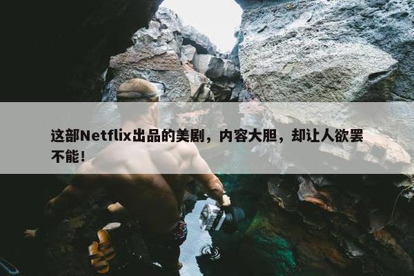 这部Netflix出品的美剧，内容大胆，却让人欲罢不能！