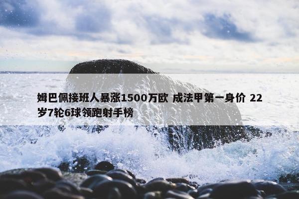 姆巴佩接班人暴涨1500万欧 成法甲第一身价 22岁7轮6球领跑射手榜