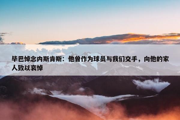 毕巴悼念内斯肯斯：他曾作为球员与我们交手，向他的家人致以哀悼