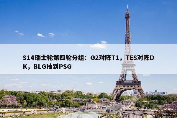 S14瑞士轮第四轮分组：G2对阵T1，TES对阵DK，BLG抽到PSG