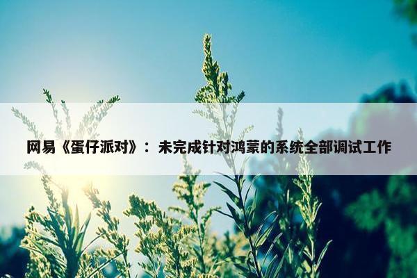 网易《蛋仔派对》：未完成针对鸿蒙的系统全部调试工作