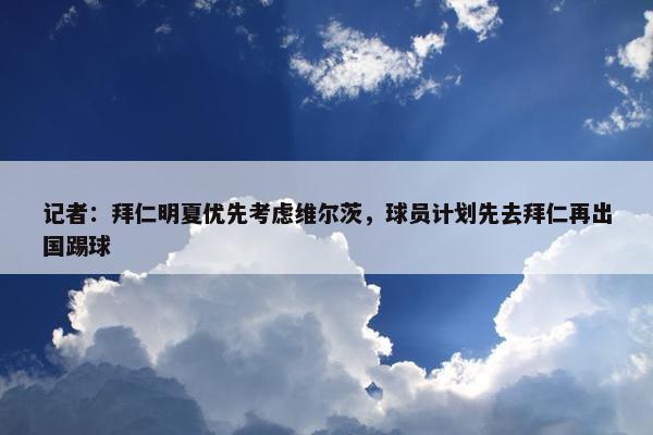 记者：拜仁明夏优先考虑维尔茨，球员计划先去拜仁再出国踢球