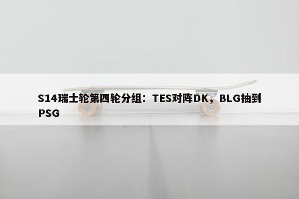 S14瑞士轮第四轮分组：TES对阵DK，BLG抽到PSG