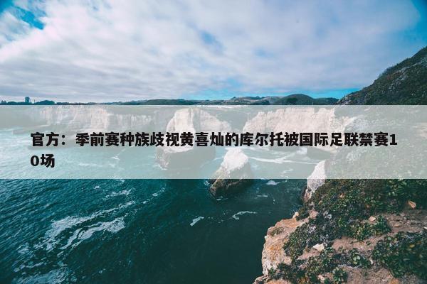 官方：季前赛种族歧视黄喜灿的库尔托被国际足联禁赛10场