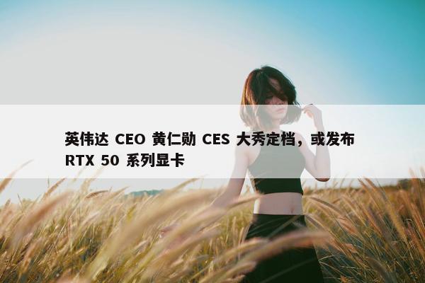 英伟达 CEO 黄仁勋 CES 大秀定档，或发布 RTX 50 系列显卡