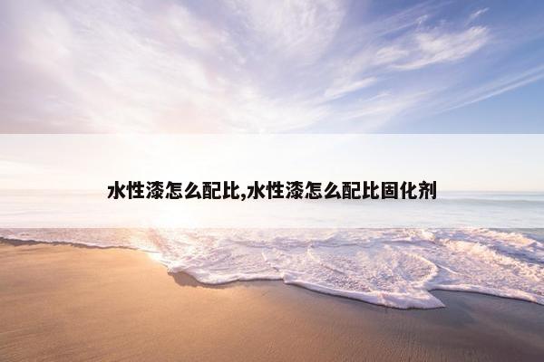 水性漆怎么配比,水性漆怎么配比固化剂