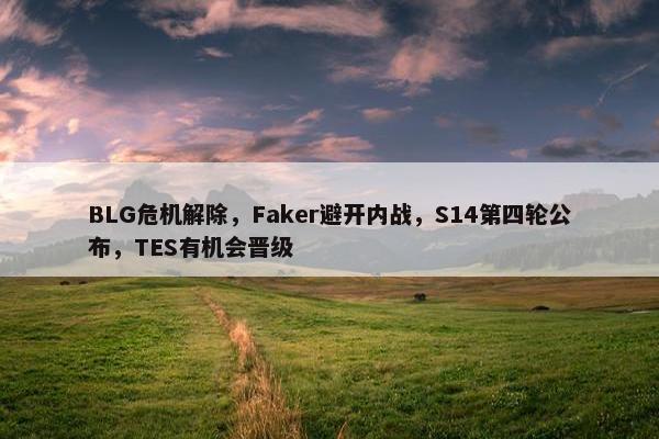 BLG危机解除，Faker避开内战，S14第四轮公布，TES有机会晋级