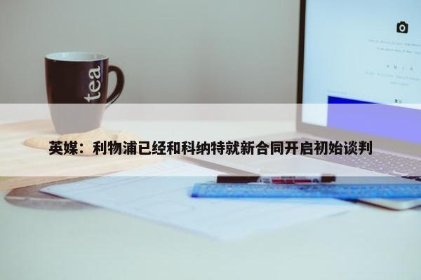 英媒：利物浦已经和科纳特就新合同开启初始谈判