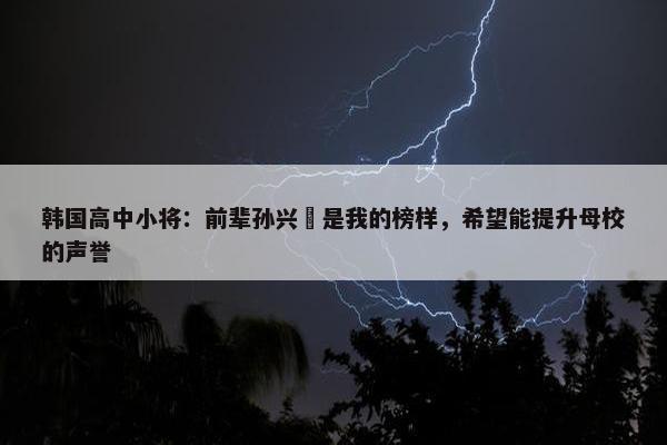 韩国高中小将：前辈孙兴慜是我的榜样，希望能提升母校的声誉