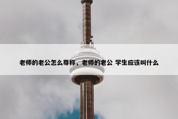 老师的老公怎么尊称，老师的老公 学生应该叫什么