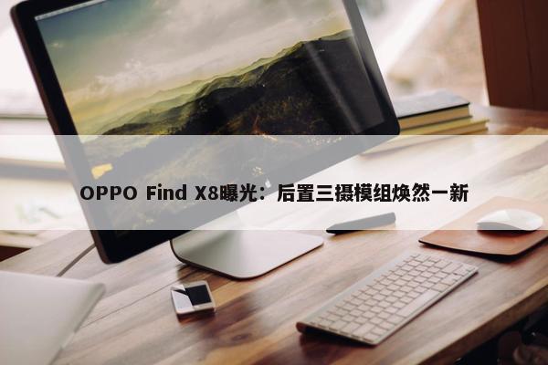 OPPO Find X8曝光：后置三摄模组焕然一新