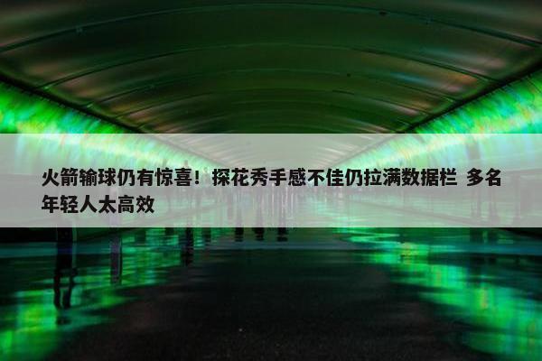 火箭输球仍有惊喜！探花秀手感不佳仍拉满数据栏 多名年轻人太高效