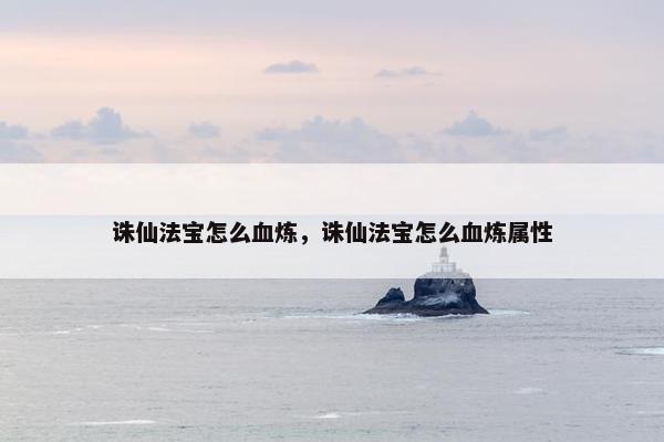 诛仙法宝怎么血炼，诛仙法宝怎么血炼属性