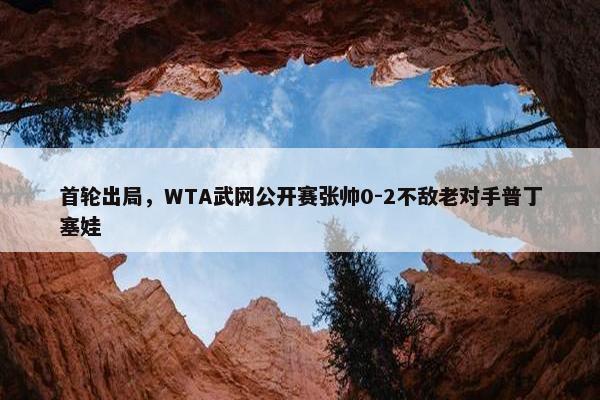 首轮出局，WTA武网公开赛张帅0-2不敌老对手普丁塞娃