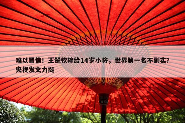 难以置信！王楚钦输给14岁小将，世界第一名不副实？央视发文力挺