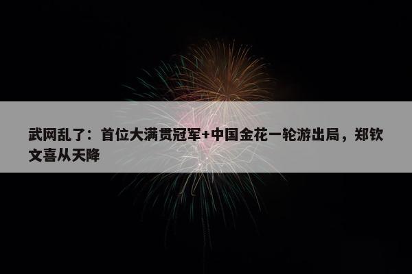 武网乱了：首位大满贯冠军+中国金花一轮游出局，郑钦文喜从天降