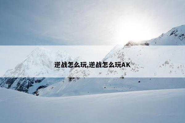 逆战怎么玩,逆战怎么玩AK