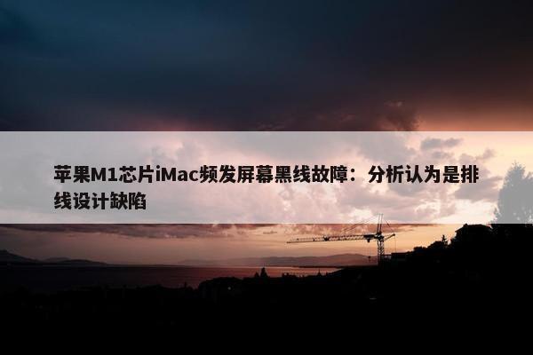 苹果M1芯片iMac频发屏幕黑线故障：分析认为是排线设计缺陷