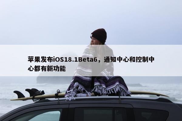 苹果发布iOS18.1Beta6，通知中心和控制中心都有新功能