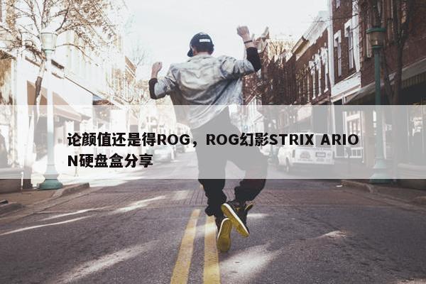 论颜值还是得ROG，ROG幻影STRIX ARION硬盘盒分享