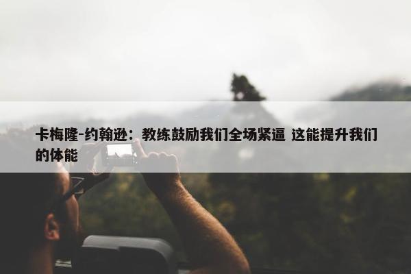 卡梅隆-约翰逊：教练鼓励我们全场紧逼 这能提升我们的体能