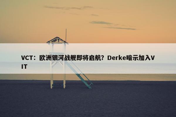 VCT：欧洲银河战舰即将启航？Derke暗示加入VIT